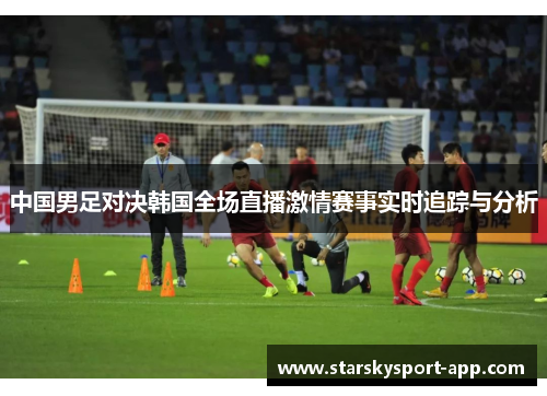 中国男足对决韩国全场直播激情赛事实时追踪与分析 中国男足对决韩国全场直播激情赛事实时追踪与分析
