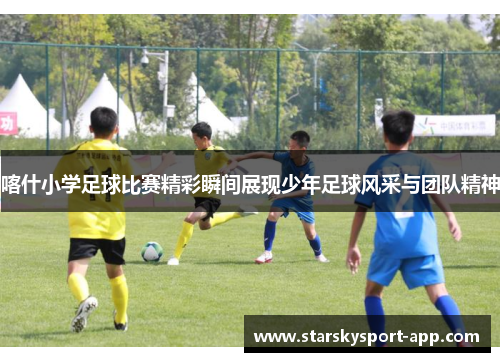 喀什小学足球比赛精彩瞬间展现少年足球风采与团队精神