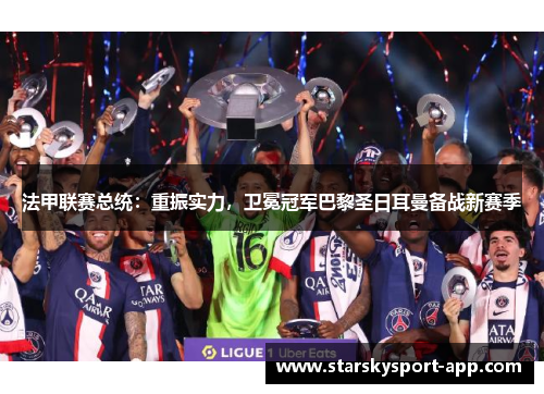 法甲联赛总统：重振实力，卫冕冠军巴黎圣日耳曼备战新赛季