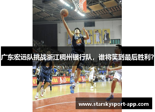 广东宏远队挑战浙江稠州银行队，谁将笑到最后胜利？