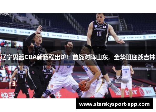 辽宁男篮CBA新赛程出炉！首战对阵山东，全华班迎战吉林