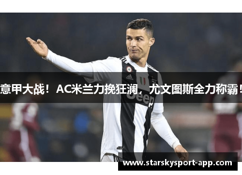 意甲大战！AC米兰力挽狂澜，尤文图斯全力称霸！