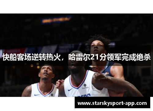 快船客场逆转热火，哈雷尔21分领军完成绝杀