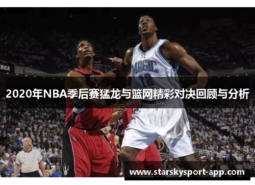 2020年NBA季后赛猛龙与篮网精彩对决回顾与分析
