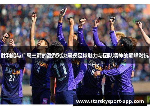 胜利船与广岛三箭的激烈对决展现足球魅力与团队精神的巅峰对抗