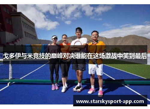 戈多伊与米竞技的巅峰对决谁能在这场激战中笑到最后