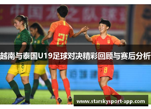 越南与泰国U19足球对决精彩回顾与赛后分析