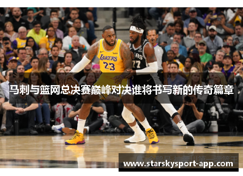 马刺与篮网总决赛巅峰对决谁将书写新的传奇篇章