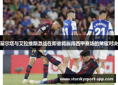 塞尔塔与艾拉维斯激战在即谁将赢得西甲赛场的荣耀对决