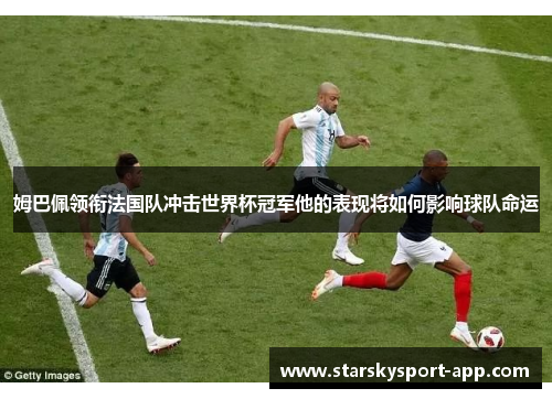 姆巴佩领衔法国队冲击世界杯冠军他的表现将如何影响球队命运